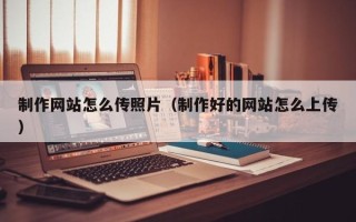 分宜制作网站怎么传照片（制作好的网站怎么上传）