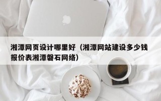 分宜湘潭网页设计哪里好（湘潭网站建设多少钱 报价表湘潭磐石网络）