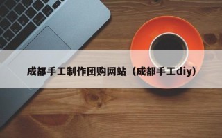 分宜成都手工制作团购网站（成都手工diy）