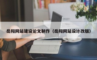 分宜岳阳网站建设论文制作（岳阳网站设计改版）