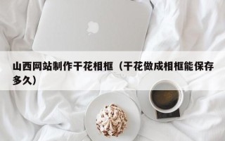 分宜山西网站制作干花相框（干花做成相框能保存多久）