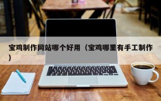 分宜宝鸡制作网站哪个好用（宝鸡哪里有手工制作）